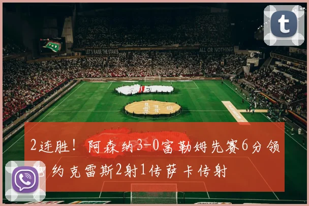 2连胜！阿森纳3-0富勒姆先赛6分领跑 约克雷斯2射1传萨卡传射
